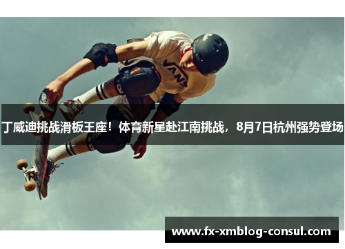 丁威迪挑战滑板王座！体育新星赴江南挑战，8月7日杭州强势登场