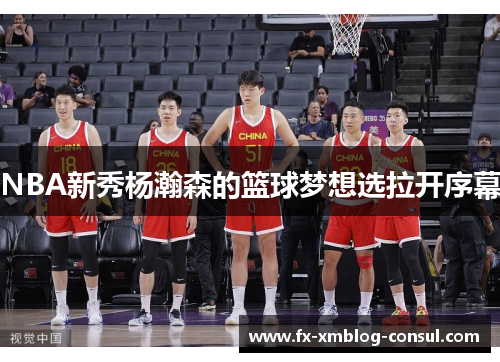 NBA新秀杨瀚森的篮球梦想选拉开序幕